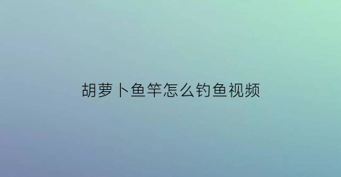 胡萝卜鱼竿怎么钓鱼视频