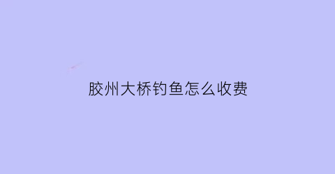 胶州大桥钓鱼怎么收费