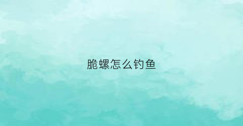 “脆螺怎么钓鱼(脆螺怎么钓鱼效果好)