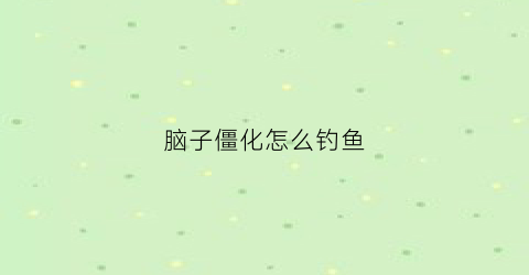 脑子僵化怎么钓鱼