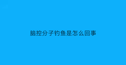 脑控分子钓鱼是怎么回事(脑控真的就无法解除了吗)