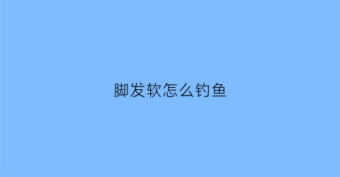 脚发软怎么钓鱼(脚发软怎么钓鱼好)