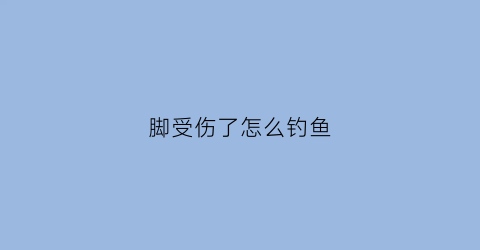 脚受伤了怎么钓鱼(脚受伤了怎么养)