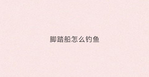 脚踏船怎么钓鱼(脚踏船怎么控制方向图片)