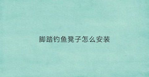 脚踏钓鱼凳子怎么安装(脚踏钓鱼凳子怎么安装视频)