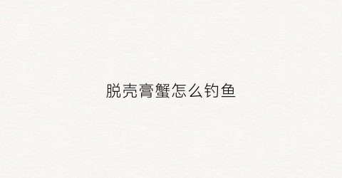 脱壳膏蟹怎么钓鱼(脱壳膏蟹怎么钓鱼视频)