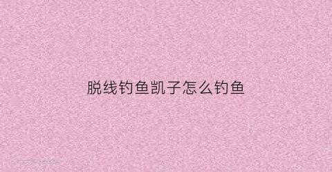脱线钓鱼凯子怎么钓鱼(钓凯子什么意思啊视频)