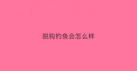 脱钩钓鱼会怎么样(钓鱼脱钩之后还可以继续钓吗)
