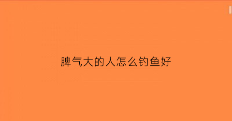 脾气大的人怎么钓鱼好(脾气大的人性格分析)