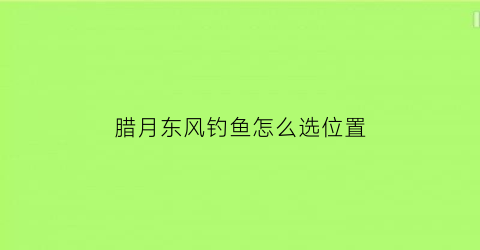 腊月东风钓鱼怎么选位置