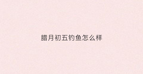 腊月初五钓鱼怎么样