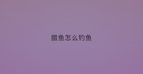 腊鱼怎么钓鱼(腊鱼怎样钓)