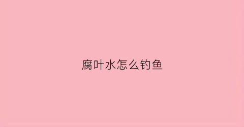 腐叶水怎么钓鱼(腐叶用什么树叶最好)