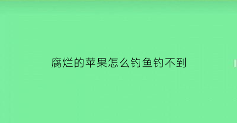 “腐烂的苹果怎么钓鱼钓不到(腐烂的苹果能养花吗)