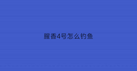 腥香4号怎么钓鱼(腥香与香腥鱼饵季节的使用)