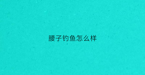 腰子钓鱼怎么样(腰子鱼怎么做最好吃呢)