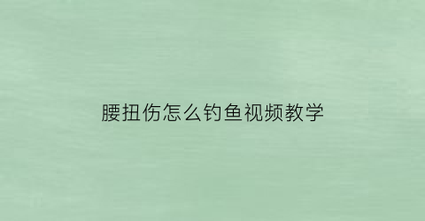 “腰扭伤怎么钓鱼视频教学(腰扭伤了自我疗法)