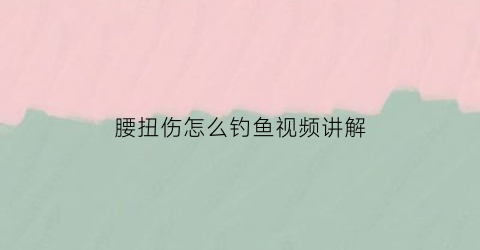 “腰扭伤怎么钓鱼视频讲解(腰扭伤应如何康复训练视频练)