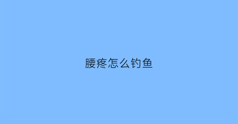 腰疼怎么钓鱼(腰疼用什么鱼)