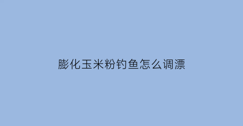 “膨化玉米粉钓鱼怎么调漂(膨化玉米粘粉如何钓鱼)