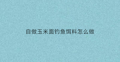自做玉米面钓鱼饵料怎么做(自做玉米面钓鱼饵料怎么做好吃)