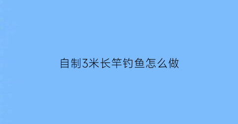 自制3米长竿钓鱼怎么做