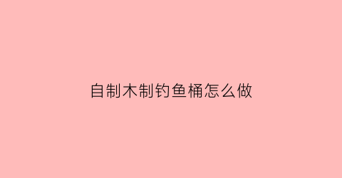 “自制木制钓鱼桶怎么做(自制木制钓鱼桶怎么做的)