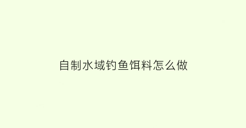 自制水域钓鱼饵料怎么做