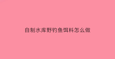 “自制水库野钓鱼饵料怎么做(自制水库野钓鱼饵料怎么做的)