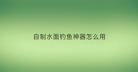 自制水面钓鱼神器怎么用(怎样自制水上钓鱼台)