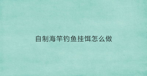 自制海竿钓鱼挂饵怎么做(自制海竿钓鱼挂饵怎么做好吃)