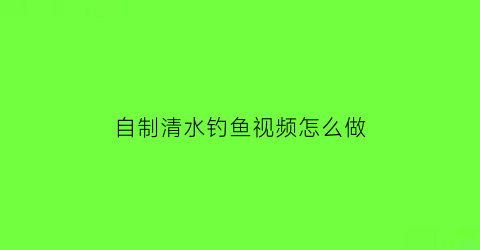 “自制清水钓鱼视频怎么做(清水钓具)