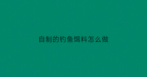 “自制的钓鱼饵料怎么做(如何自制钓鱼饵料配方)