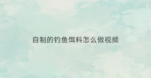 “自制的钓鱼饵料怎么做视频(怎样自制钓鱼饵料视频)