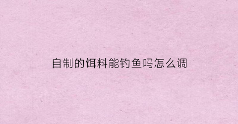 “自制的饵料能钓鱼吗怎么调(自制饵料用哪些原料)