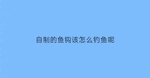 自制的鱼钩该怎么钓鱼呢