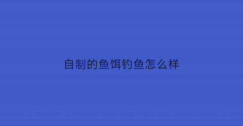 自制的鱼饵钓鱼怎么样(自制鱼饵用什么配方)