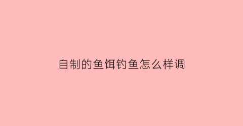 自制的鱼饵钓鱼怎么样调(自制鱼饵61种方法)