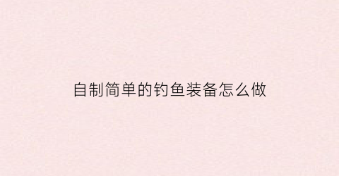 自制简单的钓鱼装备怎么做(自制简单的钓鱼装备怎么做的)