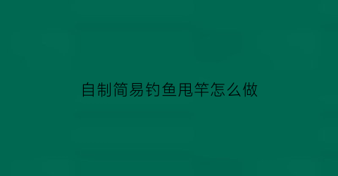 “自制简易钓鱼甩竿怎么做(自制甩杆视频)