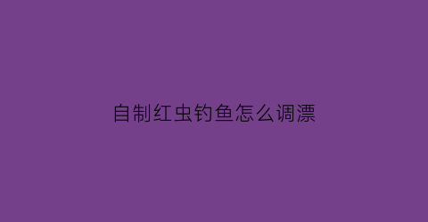 自制红虫钓鱼怎么调漂(自制红虫液效果怎么样)