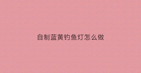 自制蓝黄钓鱼灯怎么做(自制钓鱼灯蓝光)