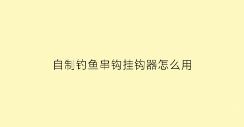 自制钓鱼串钩挂钩器怎么用(钓鱼串勾怎么邦)