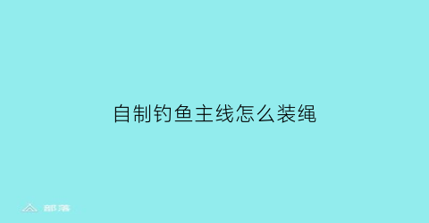 “自制钓鱼主线怎么装绳(自制钓鱼线组视频)