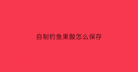 自制钓鱼果酸怎么保存(自制钓鱼果酸配方)