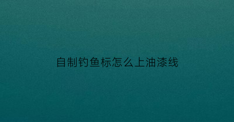 自制钓鱼标怎么上油漆线(钓鱼标怎么绑)