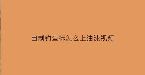 自制钓鱼标怎么上油漆视频(自制钓鱼标怎么上油漆视频教学)