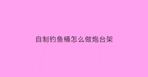 自制钓鱼桶怎么做炮台架(自制钓鱼炮台支架视频)