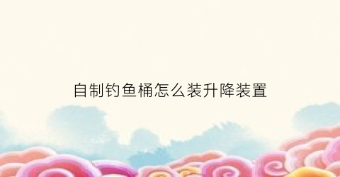 自制钓鱼桶怎么装升降装置(自制钓鱼桶怎么装升降装置图片)