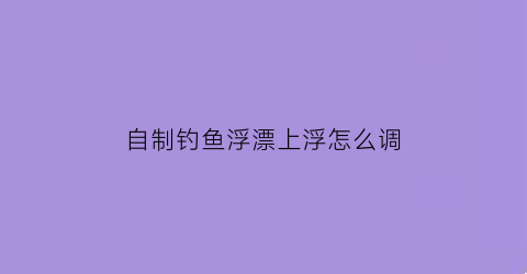 “自制钓鱼浮漂上浮怎么调(自制钓鱼浮漂上浮怎么调节)